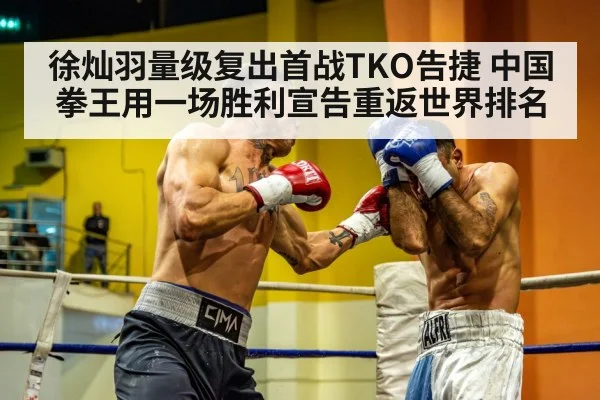 徐灿羽量级复出首战TKO告捷 中国拳王用一场胜利宣告重返世界排名