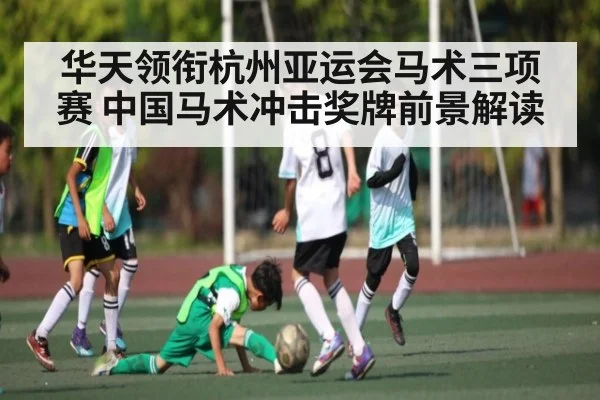 华天领衔杭州亚运会马术三项赛 中国马术冲击奖牌前景解读
