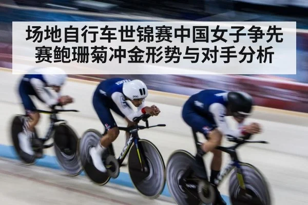 场地自行车世锦赛中国女子争先赛鲍珊菊冲金形势与对手分析