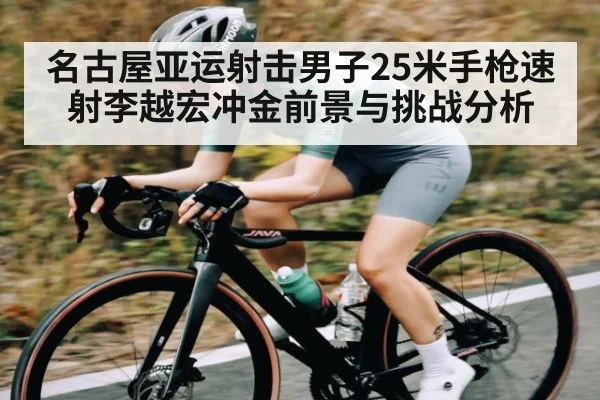 名古屋亚运射击男子25米手枪速射李越宏冲金前景与挑战分析
