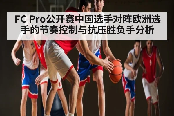 FC Pro公开赛中国选手对阵欧洲选手的节奏控制与抗压胜负手分析