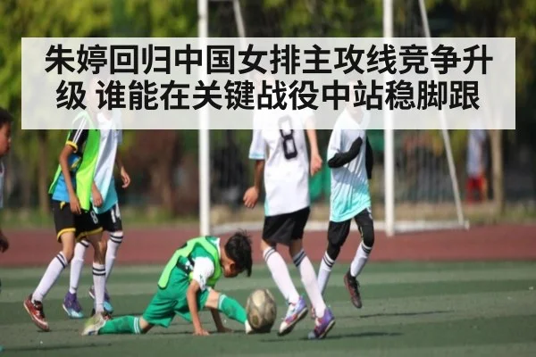 朱婷回归中国女排主攻线竞争升级 谁能在关键战役中站稳脚跟