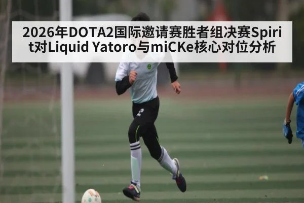 2026年DOTA2国际邀请赛胜者组决赛Spirit对Liquid Yatoro与miCKe核心对位分析