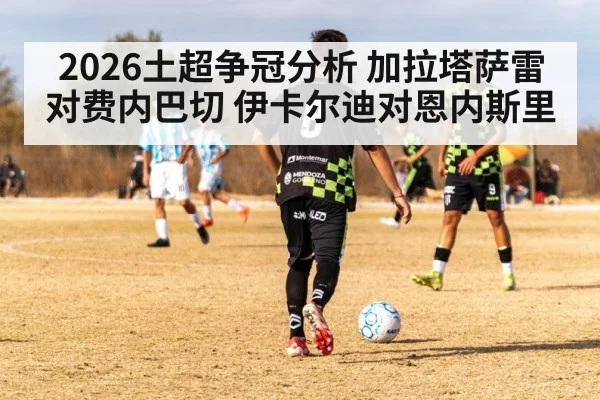 2026土超争冠分析 加拉塔萨雷对费内巴切 伊卡尔迪对恩内斯里