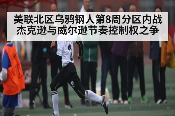 美联北区乌鸦钢人第8周分区内战 杰克逊与威尔逊节奏控制权之争